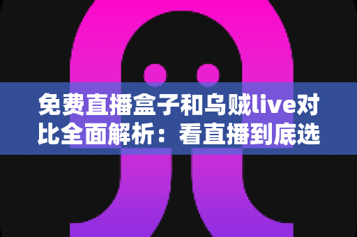 免费直播盒子和乌贼live对比全面解析:看直播到底选哪个更划算、更省心? 免费直播盒子和乌贼live对比全面解析:看直播到底选哪个更划算、更省心?