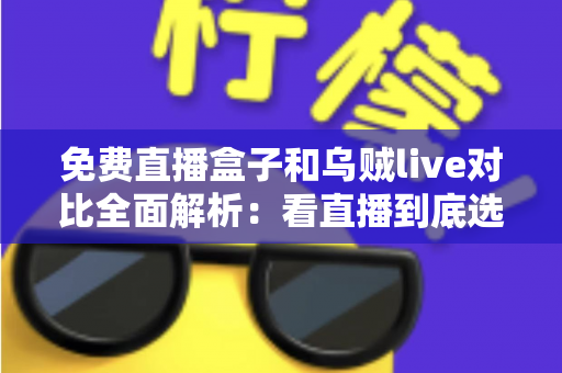 免费直播盒子和乌贼live对比全面解析:看直播到底选哪个更划算、更省心? 免费直播盒子和乌贼live对比全面解析:看直播到底选哪个更划算、更省心?