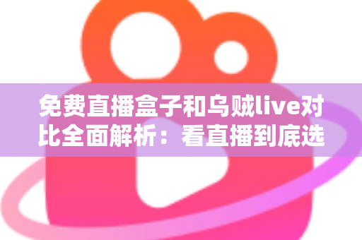 免费直播盒子和乌贼live对比全面解析：看直播到底选哪个更划算、更省心？