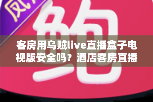 客房用乌贼live直播盒子电视版安全吗?酒店客房直播盒子安全性与使用全解析 客房用乌贼live直播盒子电视版安全吗?酒店客房直播盒子安全性与使用全解析