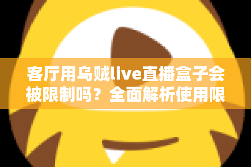 客厅用乌贼live直播盒子会被限制吗?全面解析使用限制、原因与应对指南 客厅用乌贼live直播盒子会被限制吗?全面解析使用限制、原因与应对指南