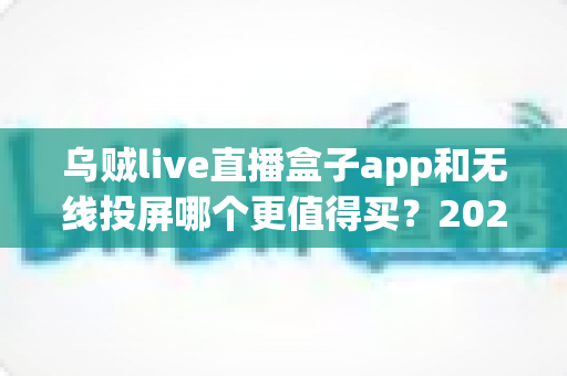 乌贼live直播盒子app和无线投屏哪个更值得买?2025年最全深度对比选购指南 乌贼live直播盒子app和无线投屏哪个更值得买?2025年最全深度对比选购指南