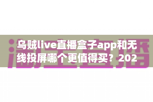乌贼live直播盒子app和无线投屏哪个更值得买？2025年最全深度对比选购指南