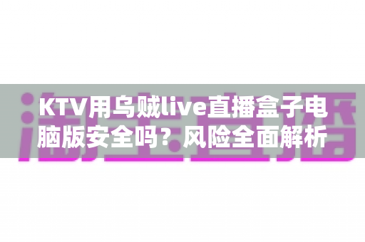 KTV用乌贼live直播盒子电脑版安全吗?风险全面解析与安全使用指南 KTV用乌贼live直播盒子电脑版安全吗?风险全面解析与安全使用指南