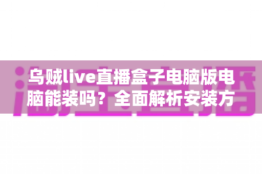 乌贼live直播盒子电脑版电脑能装吗？全面解析安装方法、配置要求与使用须知