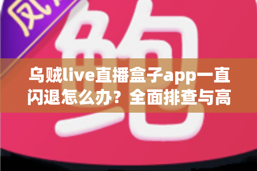 乌贼live直播盒子app一直闪退怎么办?全面排查与高效修复指南全解析 乌贼live直播盒子app一直闪退怎么办?全面排查与高效修复指南全解析
