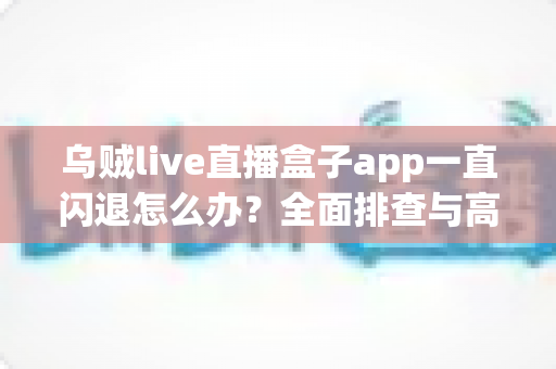 乌贼live直播盒子app一直闪退怎么办？全面排查与高效修复指南全解析