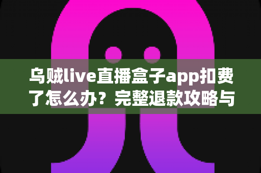 乌贼live直播盒子app扣费了怎么办？完整退款攻略与防扣费实用指南