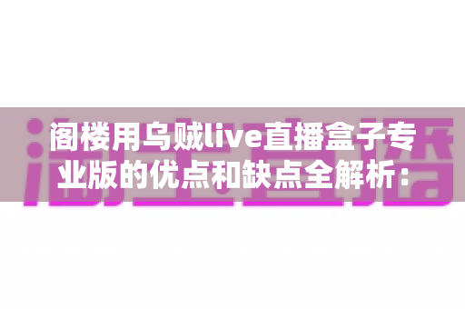 阁楼用乌贼live直播盒子专业版的优点和缺点全解析：选购前必读的深度评测指南