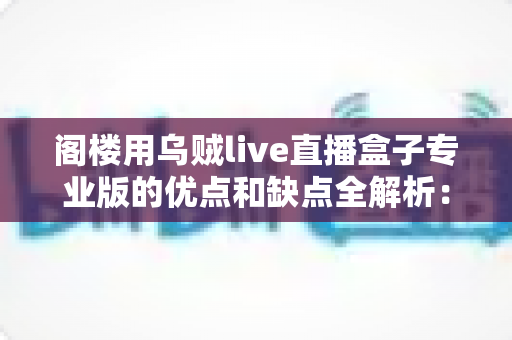 阁楼用乌贼live直播盒子专业版的优点和缺点全解析：选购前必读的深度评测指南