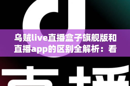 乌贼live直播盒子旗舰版和直播app的区别全解析:看完这篇你就知道该选哪个 乌贼live直播盒子旗舰版和直播app的区别全解析:看完这篇你就知道该选哪个