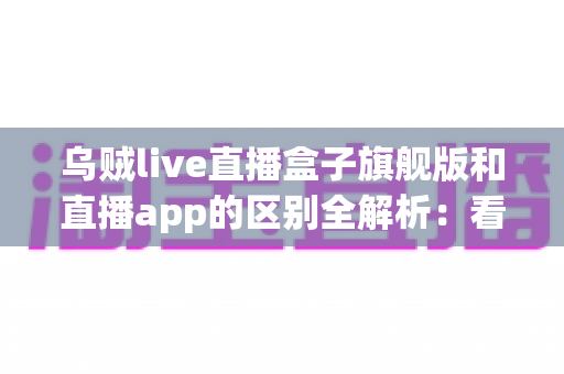 乌贼live直播盒子旗舰版和直播app的区别全解析:看完这篇你就知道该选哪个 乌贼live直播盒子旗舰版和直播app的区别全解析:看完这篇你就知道该选哪个