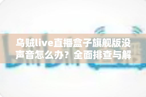 乌贼live直播盒子旗舰版没声音怎么办？全面排查与解决方法一文搞定