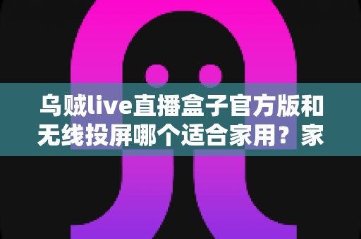 乌贼live直播盒子官方版和无线投屏哪个适合家用?家庭观影方案全面评测与选购指南 乌贼live直播盒子官方版和无线投屏哪个适合家用?家庭观影方案全面评测与选购指南