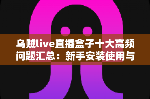 乌贼live直播盒子十大高频问题汇总:新手安装使用与安全避坑一站式指南 乌贼live直播盒子十大高频问题汇总:新手安装使用与安全避坑一站式指南