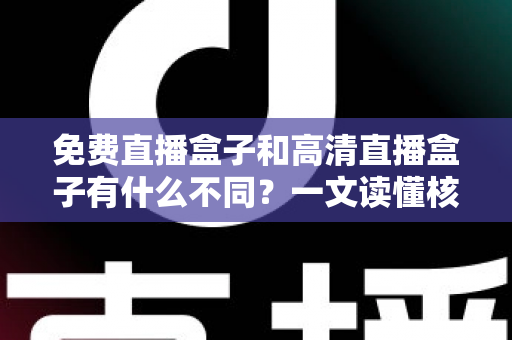 免费直播盒子和高清直播盒子有什么不同？一文读懂核心差异与选购避坑指南