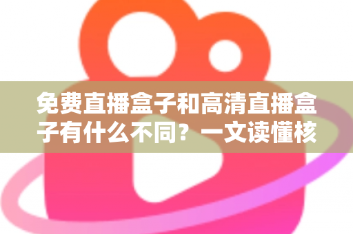 免费直播盒子和高清直播盒子有什么不同？一文读懂核心差异与选购避坑指南