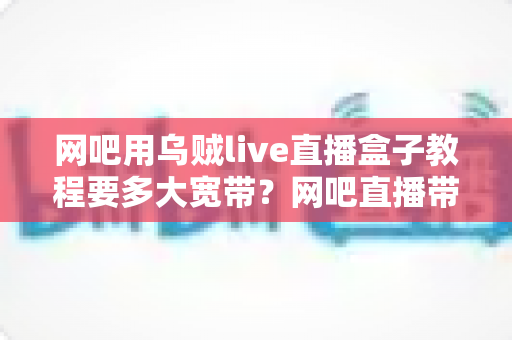 网吧用乌贼live直播盒子教程要多大宽带？网吧直播带宽需求与安装配置全解析