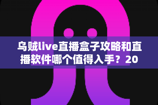 乌贼live直播盒子攻略和直播软件哪个值得入手?2025直播工具选购与实战全指南 乌贼live直播盒子攻略和直播软件哪个值得入手?2025直播工具选购与实战全指南