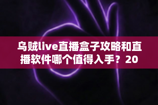 乌贼live直播盒子攻略和直播软件哪个值得入手?2025直播工具选购与实战全指南 乌贼live直播盒子攻略和直播软件哪个值得入手?2025直播工具选购与实战全指南