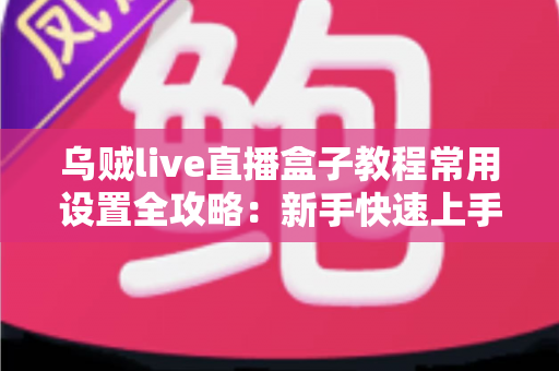 乌贼live直播盒子教程常用设置全攻略:新手快速上手指南与实用配置详解 乌贼live直播盒子教程常用设置全攻略:新手快速上手指南与实用配置详解