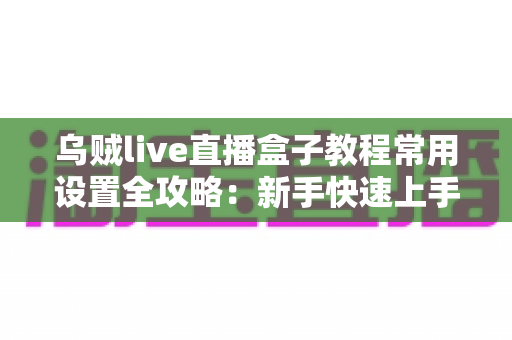乌贼live直播盒子教程常用设置全攻略:新手快速上手指南与实用配置详解 乌贼live直播盒子教程常用设置全攻略:新手快速上手指南与实用配置详解