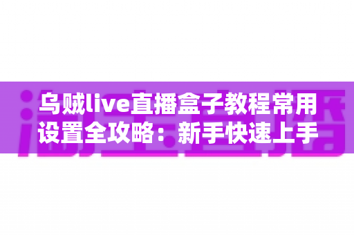 乌贼live直播盒子教程常用设置全攻略：新手快速上手指南与实用配置详解
