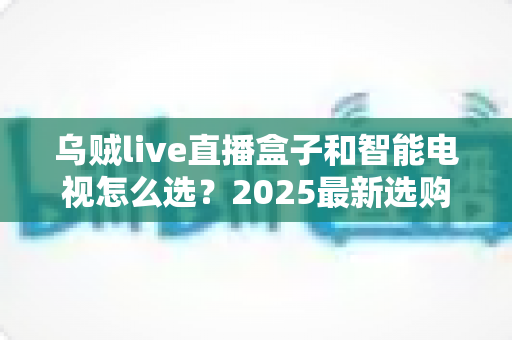 乌贼live直播盒子和智能电视怎么选?2025最新选购指南,帮你省钱避坑一步到位 乌贼live直播盒子和智能电视怎么选?2025最新选购指南,帮你省钱避坑一步到位