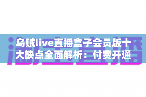乌贼live直播盒子会员版十大缺点全面解析:付费开通会员前你必须看清的真实体验 乌贼live直播盒子会员版十大缺点全面解析:付费开通会员前你必须看清的真实体验