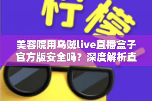 美容院用乌贼live直播盒子官方版安全吗?深度解析直播设备安全性与使用指南 美容院用乌贼live直播盒子官方版安全吗?深度解析直播设备安全性与使用指南
