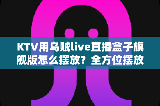 KTV用乌贼live直播盒子旗舰版怎么摆放?全方位摆放安装指南,让直播效果与门店形象双提升 KTV用乌贼live直播盒子旗舰版怎么摆放?全方位摆放安装指南,让直播效果与门店形象双提升