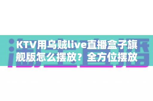KTV用乌贼live直播盒子旗舰版怎么摆放?全方位摆放安装指南,让直播效果与门店形象双提升 KTV用乌贼live直播盒子旗舰版怎么摆放?全方位摆放安装指南,让直播效果与门店形象双提升