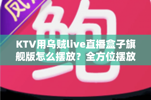 KTV用乌贼live直播盒子旗舰版怎么摆放？全方位摆放安装指南，让直播效果与门店形象双提升