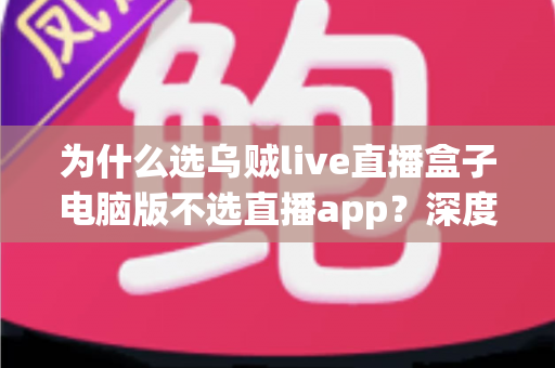 为什么选乌贼live直播盒子电脑版不选直播app?深度解析大屏流畅观影的真正优势 为什么选乌贼live直播盒子电脑版不选直播app?深度解析大屏流畅观影的真正优势