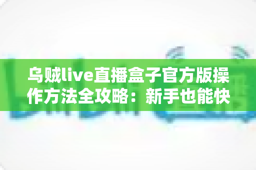 乌贼live直播盒子官方版操作方法全攻略:新手也能快速上手的完整使用指南 乌贼live直播盒子官方版操作方法全攻略:新手也能快速上手的完整使用指南