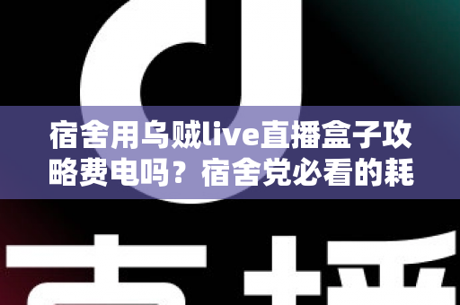 宿舍用乌贼live直播盒子攻略费电吗？宿舍党必看的耗电真相与省电指南