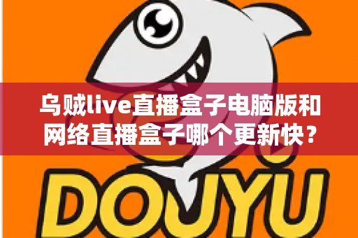 乌贼live直播盒子电脑版和网络直播盒子哪个更新快?深度对比分析与实用选购指南 乌贼live直播盒子电脑版和网络直播盒子哪个更新快?深度对比分析与实用选购指南
