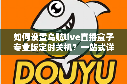 如何设置乌贼live直播盒子专业版定时关机?一站式详细教程与省电技巧全解析 如何设置乌贼live直播盒子专业版定时关机?一站式详细教程与省电技巧全解析