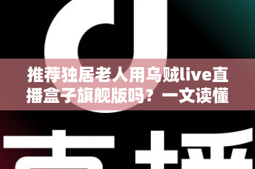 推荐独居老人用乌贼live直播盒子旗舰版吗?一文读懂独居长辈的直播观影选择 推荐独居老人用乌贼live直播盒子旗舰版吗?一文读懂独居长辈的直播观影选择