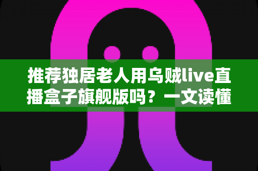 推荐独居老人用乌贼live直播盒子旗舰版吗?一文读懂独居长辈的直播观影选择 推荐独居老人用乌贼live直播盒子旗舰版吗?一文读懂独居长辈的直播观影选择