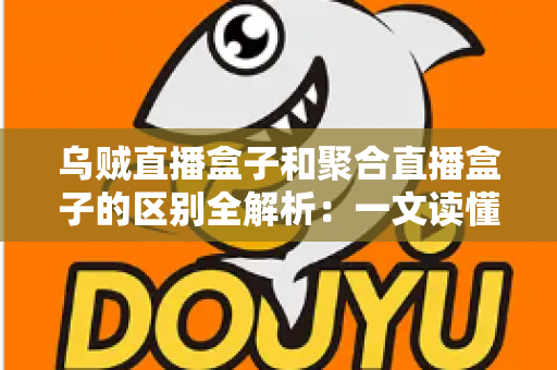 乌贼直播盒子和聚合直播盒子的区别全解析:一文读懂两大直播工具,帮你选对观影利器 乌贼直播盒子和聚合直播盒子的区别全解析:一文读懂两大直播工具,帮你选对观影利器
