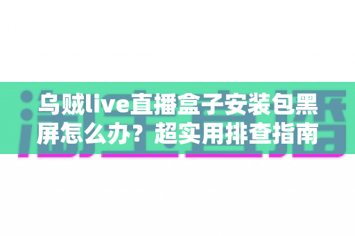 乌贼live直播盒子安装包黑屏怎么办？超实用排查指南，手把手教你快速恢复流畅观看