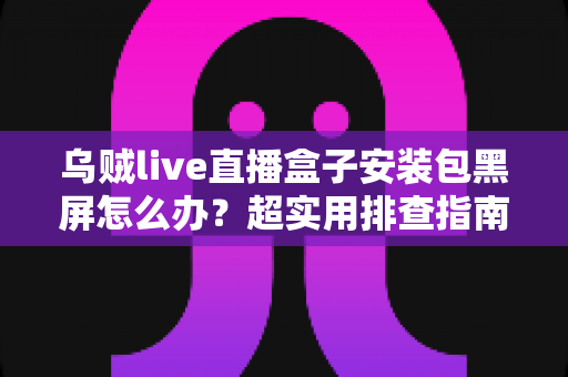 乌贼live直播盒子安装包黑屏怎么办？超实用排查指南，手把手教你快速恢复流畅观看