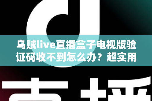 乌贼live直播盒子电视版验证码收不到怎么办？超实用排查指南与完整解决方案全解析