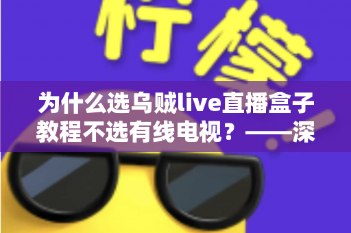 为什么选乌贼live直播盒子教程不选有线电视？——深度解析智能直播盒子五大优势与完整使用步骤