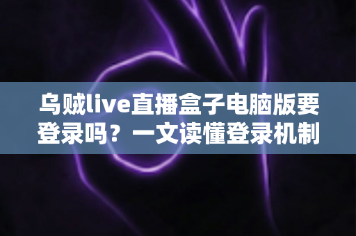 乌贼live直播盒子电脑版要登录吗？一文读懂登录机制与使用全攻略