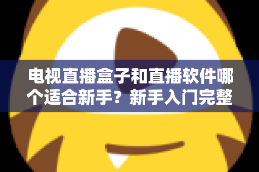 电视直播盒子和直播软件哪个适合新手?新手入门完整指南帮你一次看懂 电视直播盒子和直播软件哪个适合新手?新手入门完整指南帮你一次看懂
