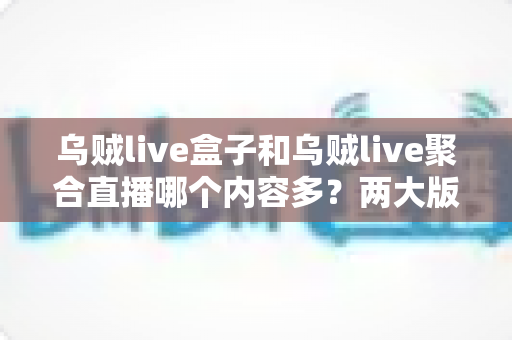 乌贼live盒子和乌贼live聚合直播哪个内容多?两大版本深度对比,帮你选对看剧看球的神器 乌贼live盒子和乌贼live聚合直播哪个内容多?两大版本深度对比,帮你选对看剧看球的神器