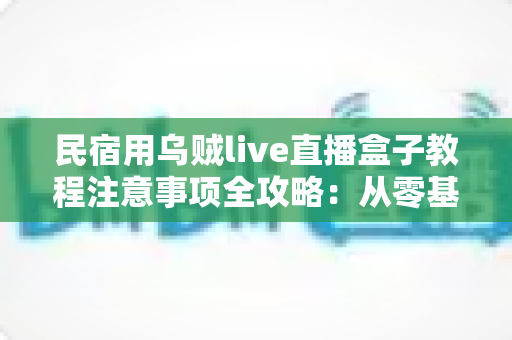 民宿用乌贼live直播盒子教程注意事项全攻略:从零基础到稳定开播的实战指南 民宿用乌贼live直播盒子教程注意事项全攻略:从零基础到稳定开播的实战指南
