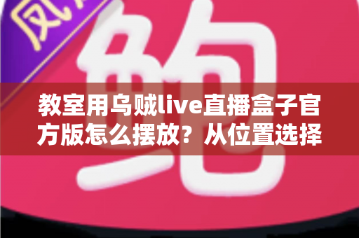 教室用乌贼live直播盒子官方版怎么摆放?从位置选择到细节调整的完整摆放指南 教室用乌贼live直播盒子官方版怎么摆放?从位置选择到细节调整的完整摆放指南